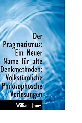 Der Pragmatismus: Ein Neuer Name Fur Alte Denkmethoden: Volkstumliche Philosophosche Vorlesungen(English)