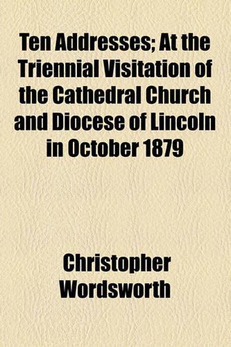 Ten Addresses; At the Triennial Visitation of the Cathedral Church and Diocese of Lincoln in October 1879: (English)