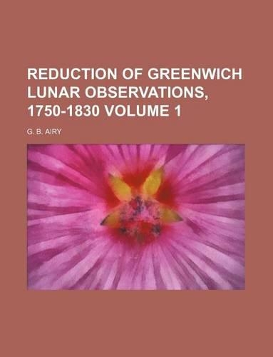 Reduction of Greenwich Lunar Observations, 1750-1830 Volume 1
