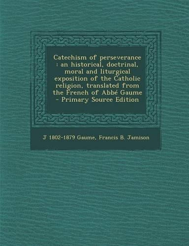 Catechism of Perseverance: An Historical, Doctrinal, Moral and Liturgical Exposition of the Catholic Religion, Translated from the French of ABBE Gaume - Primary Source Editio(English)