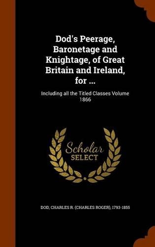 Dod's Peerage, Baronetage and Knightage, of Great Britain and Ireland, for ...: Including all the Titled Classes Volume 1866(English)