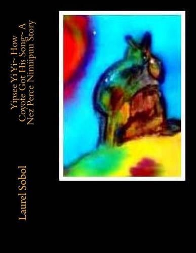 Yipsee Yi Yi How Coyote Got His Song A Nez Perce Nimiipuu Story: (33 History and Legends of the Nez Perce Née Mee Poo Coyote People)