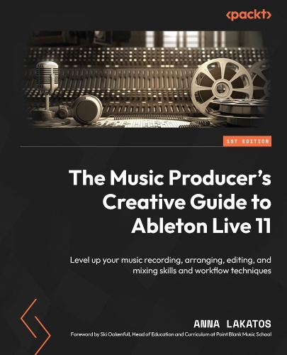 Music Producer's Creative Guide to Ableton Live 11: Level up your music recording, arranging, editing, and mixing skills and workflow techniques