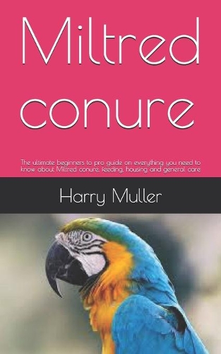 Miltred conure: The ultimate beginners to pro guide on everything you need to know about Miltred conure, feeding, housing and general care
