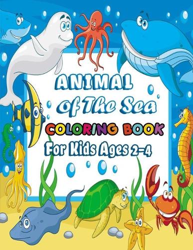 Animal Of The Sea Coloring book For Kids Ages 2-4: Amazing sea creatures Relaxing Ocean Coloring Book for Adults, Teens and Kids with Dolphins, Sharks, Fish, Whales, Jellyfish and Other Swimming Sea 