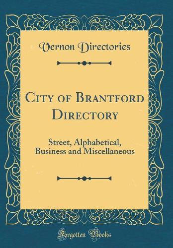 City of Brantford Directory: Street, Alphabetical, Business and Miscellaneous (Classic Reprint)