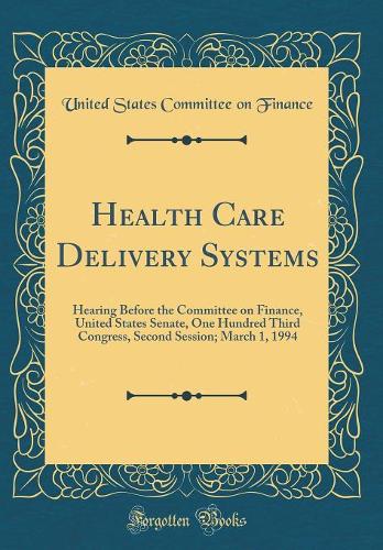 Health Care Delivery Systems: Hearing Before the Committee on Finance, United States Senate, One Hundred Third Congress, Second Session; March 1, 1994 (Classic Reprint)