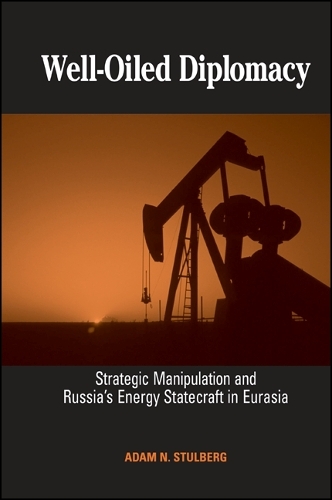Well-Oiled Diplomacy: Strategic Manipulation and Russia's Energy Statecraft in Eurasia(SUNY series in Global Politics)