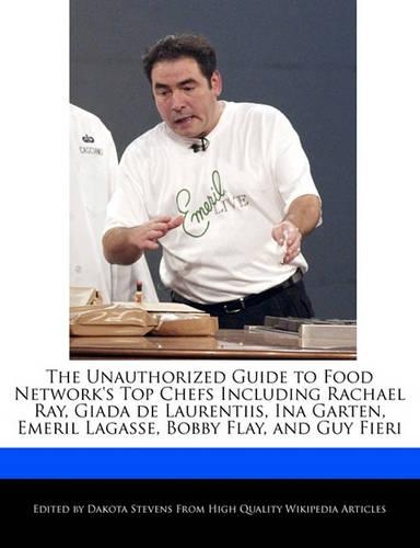 The Unauthorized Guide to Food Network's Top Chefs Including Rachael Ray, Giada de Laurentiis, Ina Garten, Emeril Lagasse, Bobby Flay, and Guy Fieri