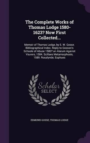 The Complete Works of Thomas Lodge 1580-1623? Now First Collected...: Memoir of Thomas Lodge, by E. W. Gosse. Bibliographical Index. Reply to Gosson's Schoole of Abuse 1580? an Alarum Against Vsurers, 1584. Scillaes Me