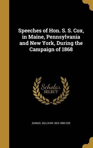 Speeches of Hon. S. S. Cox, in Maine, Pennsylvania and New York, During the Campaign of 1868