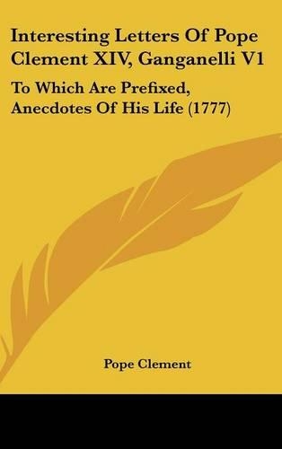 Interesting Letters Of Pope Clement XIV, Ganganelli V1: To Which Are Prefixed, Anecdotes Of His Life (1777)