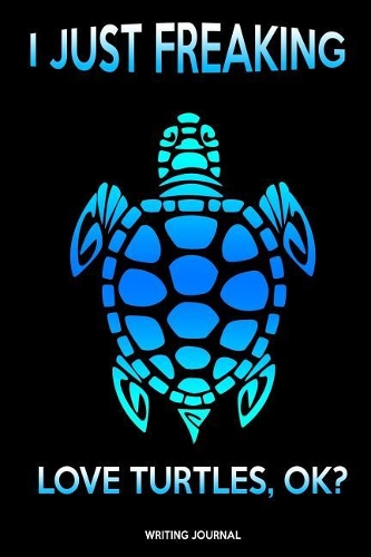 Writing Journal: I Just Freaking Love Turtles Ok: Appreciation/Thank You/Back to School/Year End Gift Idea: 100+ Pages of 8.5 X 11 College Ruled Paper Lined 2018-201