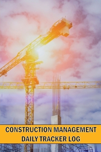 Construction Management Daily Tracker Log: Construction Site Daily Tracker to Record Workforce, Tasks, Schedules, Construction Daily Report and Many More