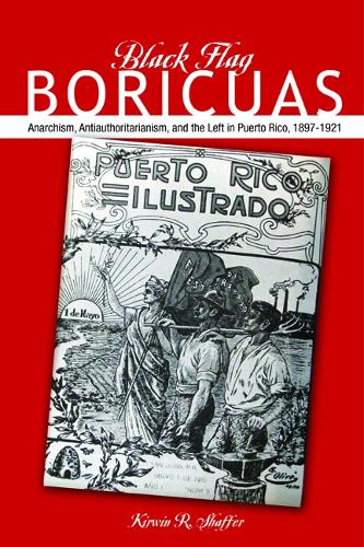 Black Flag Boricuas: Anarchism, Antiauthoritarianism, and Th ELeft in Puerto Rico, 1897-1921