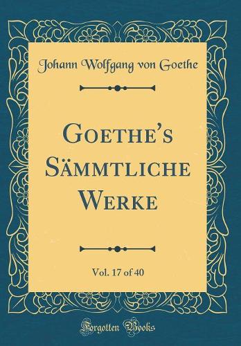 Goethe's Sämmtliche Werke, Vol. 17 of 40 (Classic Reprint)