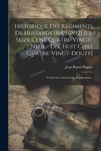 Historique Des Régiments De Hussards (1689-1892) [i.e. Seize Cent Quatre-vingt-neuf - Dix-huit Cent Quatre-vingt-douze]: Uniformes, Armements, Équipments...