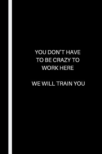 You Don't Have to Be Crazy to Work Here - We Will Train You