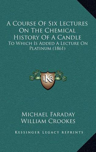 A Course Of Six Lectures On The Chemical History Of A Candle: To Which Is Added A Lecture On Platinum (1861)(English)