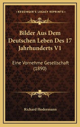 Bilder Aus Dem Deutschen Leben Des 17 Jahrhunderts V1: Eine Vornehme Gesellschaft (1890)(German)