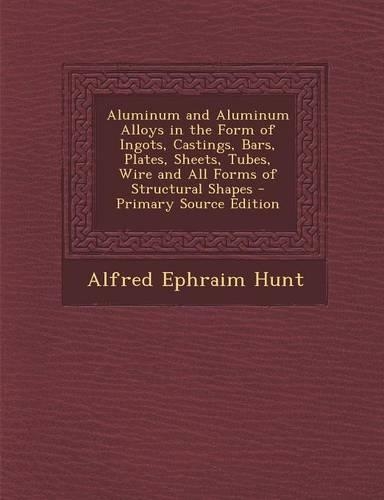 Aluminum and Aluminum Alloys in the Form of Ingots, Castings, Bars, Plates, Sheets, Tubes, Wire and All Forms of Structural Shapes - Primary Source Edition