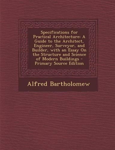 Specifications for Practical Architecture: A Guide to the Architect, Engineer, Surveyor, and Builder, with an Essay on the Structure and Science of Mo