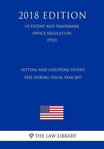 Setting and Adjusting Patent Fees During Fiscal Year 2017 (Us Patent and Trademark Office Regulation) (Pto) (2018 Edition)