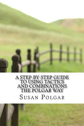 A Step-By-Step Guide to Using Tactics and Combinations the Polgar Way