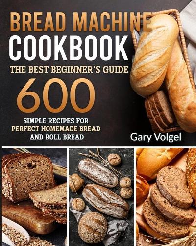 Bread Machine CookBook: The Best Beginners guide,600 simple recipes For Perfect Homemade Bread and Roll Bread