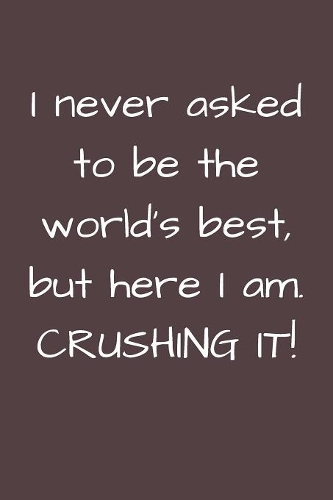I Never Asked To Be The World's Best, But Here I Am Crushing It