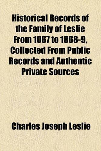 Historical Records of the Family of Leslie from 1067 to 1868-9, Collected from Public Records and Authentic Private Sources