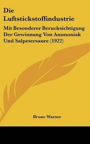 Die Luftstickstoffindustrie: Mit Besonderer Berucksichtigung Der Gewinnung Von Ammoniak Und Salpetersaure (1922)