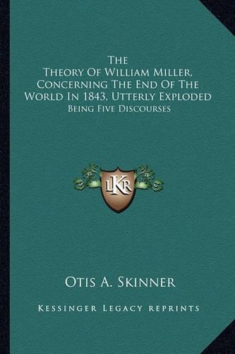 The Theory Of William Miller, Concerning The End Of The World In 1843, Utterly Exploded: Being Five Discourses(English)