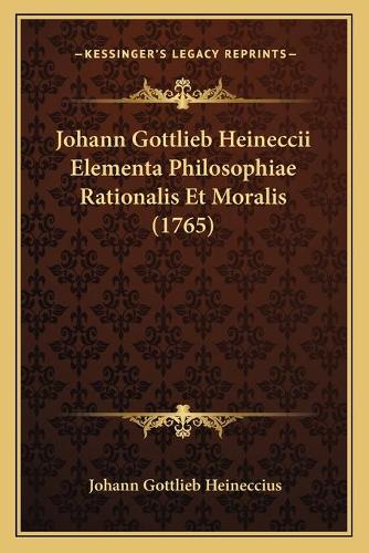 Johann Gottlieb Heineccii Elementa Philosophiae Rationalis Et Moralis (1765)