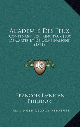 Academie Des Jeux: Contenant Les Principaux Jeux de Cartes Et de Combinaisons (1821)(French)