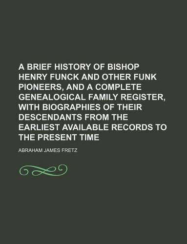 A Brief History of Bishop Henry Funck and Other Funk Pioneers, and a Complete Genealogical Family Register, with Biographies of Their Descendants Fr