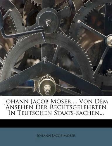 Johann Jacob Moser ... Von Dem Ansehen Der Rechtsgelehrten in Teutschen Staats-Sachen...