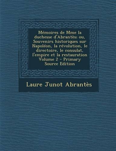 Memoires de Mme La Duchesse D'Abrantes; Ou, Souvenirs Historiques Sur Napoleon, La Revolution, Le Directoire, Le Consulat, L'Empire Et La Restauration: (French)
