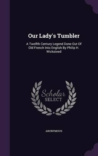 Our Lady's Tumbler: A Twelfth Century Legend Done Out Of Old French Into English By Philip H. Wicksteed