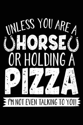 Unless You Are A Horse Or Holding A Pizza I'm Not Even Talking To You