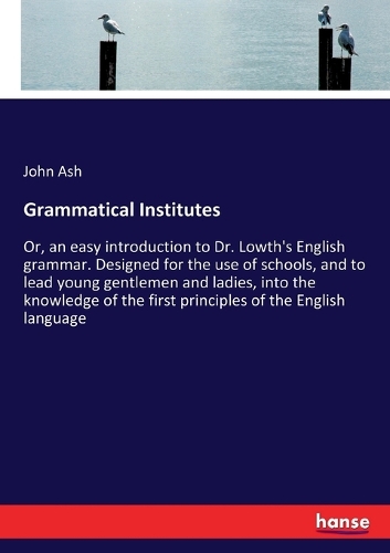 Grammatical Institutes: Or, an easy introduction to Dr. Lowth's English grammar. Designed for the use of schools, and to lead young gentlemen and ladies, into the knowledge