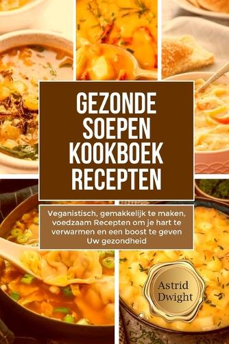 Gezonde Soepen Kookboek Recepten: Veganistisch, gemakkelijk te maken, voedzaam Recepten om je hart te verwarmen en een boost te geven Uw gezondheid