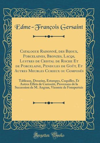 Catalogue Raisonné, des Bijoux, Porcelaines, Bronzes, Lacqs, Lustres de Cristal de Roche Et de Porcelaine, Pendules de Goût, Et Autres Meubles Curieux ou Composés: Tableaux, Desseins, Estampes, Coquilles, Et Autres Effets de Curiosité, Provenans de
