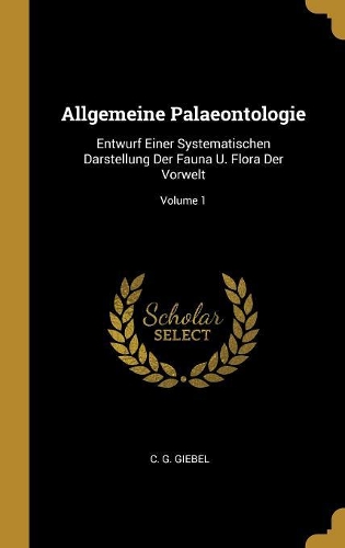 Allgemeine Palaeontologie: Entwurf Einer Systematischen Darstellung Der Fauna U. Flora Der Vorwelt; Volume 1
