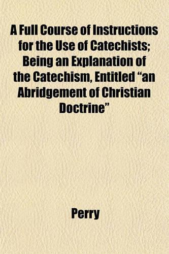 A Full Course of Instructions for the Use of Catechists; Being an Explanation of the Catechism, Entitled 