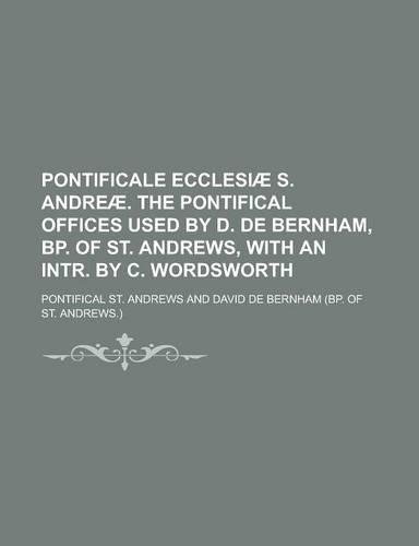 Pontificale Ecclesiae S. Andreae. the Pontifical Offices Used by D. de Bernham, BP. of St. Andrews, with an Intr. by C. Wordsworth