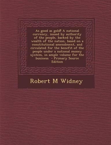 As Good as Gold! a National Currency, Issued by Authority of the People, Backed by the Wealth of the Nation, Based on a Constitutional Amendment, and Circulated for the Benefit of the People Under a National Money System, in Ample Volume for the Bu