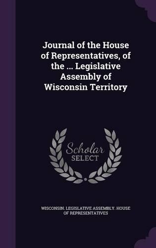 Journal of the House of Representatives, of the ... Legislative Assembly of Wisconsin Territory