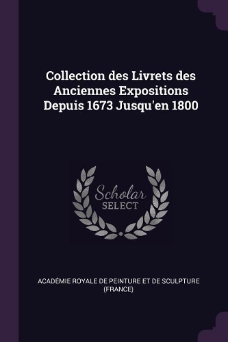 Collection des Livrets des Anciennes Expositions Depuis 1673 Jusqu'en 1800