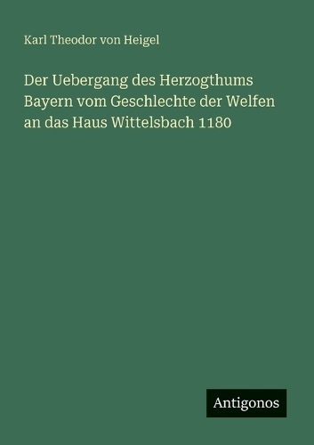 Der Uebergang des Herzogthums Bayern vom Geschlechte der Welfen an das Haus Wittelsbach 1180